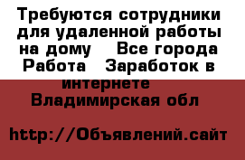 Требуются сотрудники для удаленной работы на дому. - Все города Работа » Заработок в интернете   . Владимирская обл.